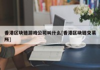 香港区块链游戏公司叫什么[香港区块链交易所]