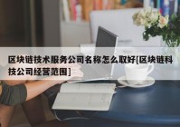 区块链技术服务公司名称怎么取好[区块链科技公司经营范围]