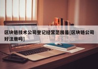 区块链技术公司登记经营范围是[区块链公司好注册吗]