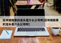 区块链股票的龙头是什么公司啊[区块链股票的龙头是什么公司啊]