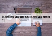 区块链创业公司值得去吗[区块链公司赚钱吗?]