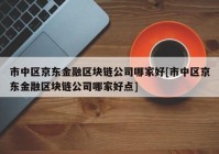 市中区京东金融区块链公司哪家好[市中区京东金融区块链公司哪家好点]