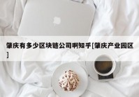 肇庆有多少区块链公司啊知乎[肇庆产业园区]