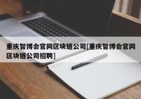 重庆智博会官网区块链公司[重庆智博会官网区块链公司招聘]