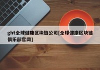 ght全球健康区块链公司[全球健康区块链俱乐部官网]