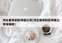 河北推荐的区块链公司[河北推荐的区块链公司有哪些]