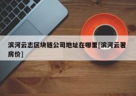 滨河云志区块链公司地址在哪里[滨河云著 房价]