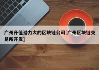 广州升值潜力大的区块链公司[广州区块链交易所开发]