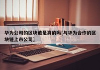 华为公司的区块链是真的吗[与华为合作的区块链上市公司]